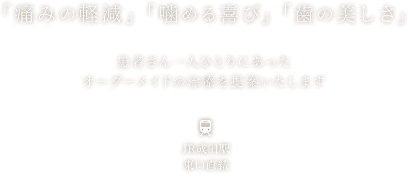 「痛みの軽減」「噛める喜び」「歯の美しさ」　患者さん一人ひとりにあったオーダーメイドの治療を提案いたします　JR成田駅東口直結